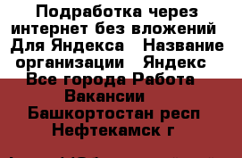 Подработка через интернет без вложений. Для Яндекса › Название организации ­ Яндекс - Все города Работа » Вакансии   . Башкортостан респ.,Нефтекамск г.